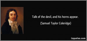 Talk of the devil, and his horns appear. - Samuel Taylor Coleridge