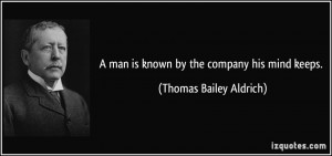 man is known by the company his mind keeps. - Thomas Bailey Aldrich