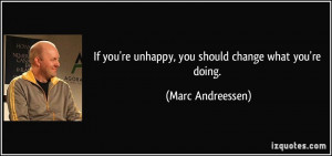 If you're unhappy, you should change what you're doing. - Marc ...