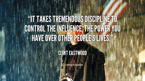 It takes tremendous discipline to control the influence, the power you ...