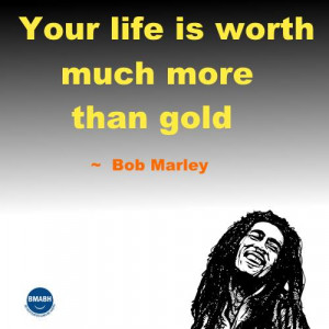 Bob Marley quotes-Your life is worth much more than gold
