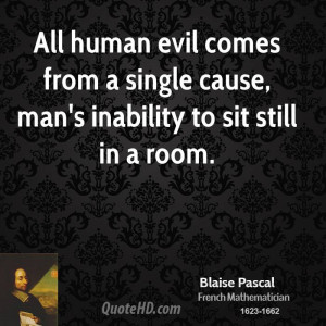 All human evil comes from a single cause, man's inability to sit still ...