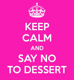 KEEP CALM AND SAY NO TO DESSERT!!!!! How could someone say somthing so ...