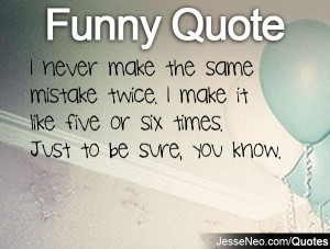 never make the same mistake twice. I make it like five or six times ...