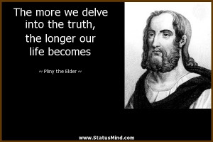 The more we delve into the truth, the longer our life becomes - Pliny ...