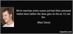 We've rewritten entire scenes and had them animated twelve hours ...