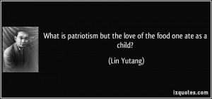 ... patriotism but the love of the food one ate as a child? - Lin Yutang