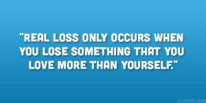 Real loss only occurs when you lose something that you love more than ...