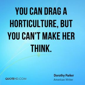 Dorothy Parker - You can drag a horticulture, but you can't make her ...