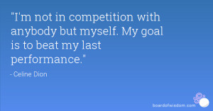 not in competition with anybody but myself. My goal is to beat my ...