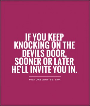 you keep knocking on the devils door, sooner or later he'll invite you ...