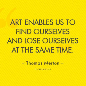 Art enables us to find ourselves and loose ourselves at the same time.