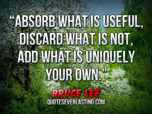 Absorb what is useful, Discard what is not, Add what is uniquely your ...