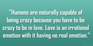 ... to be crazy to be in love. Love is an irrational emotion with it