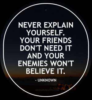 Never explain yourself. Your friends don't need it and your enemies ...