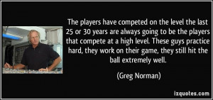 The players have competed on the level the last 25 or 30 years are ...