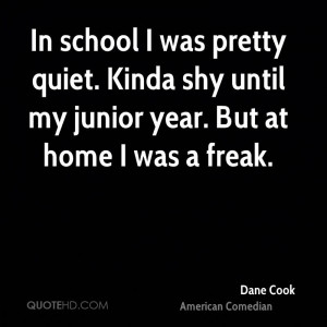 ... quiet. Kinda shy until my junior year. But at home I was a freak