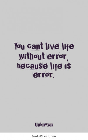 ... You cant live life without error, because life is error. - Life quote