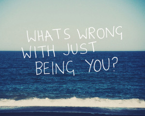What's wrong with just being you?