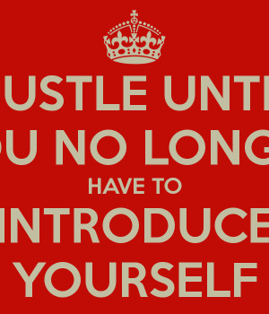 HUSTLE UNTIL YOU NO LONGER HAVE TO INTRODUCE YOURSELF