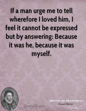 If a man urge me to tell wherefore I loved him, I feel it cannot be ...