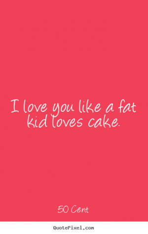 ... pictures sayings about love - I love you like a fat kid loves cake