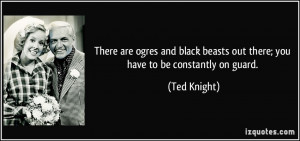... beasts out there; you have to be constantly on guard. - Ted Knight