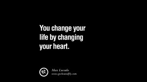 You change your life by changing your heart. – Max Lucado