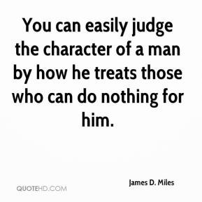 You can easily judge the character of a man by how he treats those who