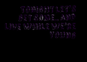 Tonight let's get some.. and live while we're young♥