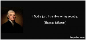If God is just, I tremble for my country. - Thomas Jefferson