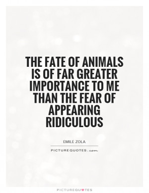 The fate of animals is of far greater importance to me than the fear ...