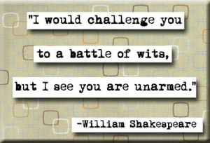 would chalenge you to a battle of wits, but I see you are unarmed.