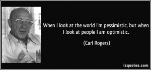 ... pessimistic, but when I look at people I am optimistic. - Carl Rogers