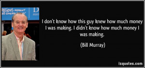 ... was making. I didn't know how much money I was making. - Bill Murray