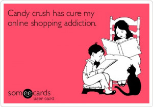 Candy crush has cure my online shopping addiction.
