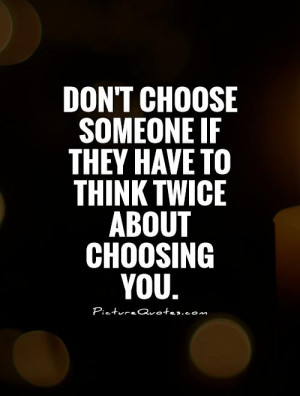 Don't choose someone if they have to think twice about choosing you.