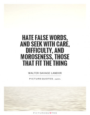Hate false words, and seek with care, difficulty, and moroseness ...