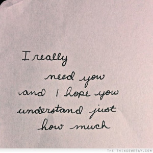 really need you and I hope you understand just how much