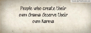 people who create their own drama , Pictures , deserve their own karma ...