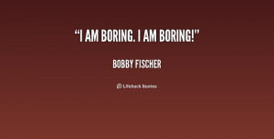 quote-Bobby-Fischer-i-am-boring-i-am-boring-158647.png