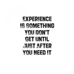 Experience is something you don’t get until just after you need it.