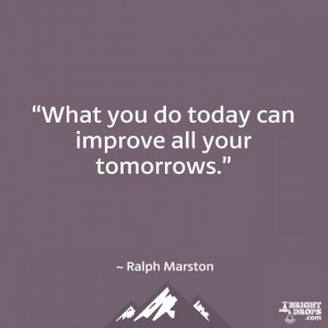 What you do today can improve all your tomorrows.” ~ Ralph Marston ...