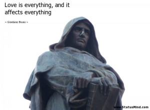 Love is everything, and it affects everything - Giordano Bruno Quotes ...