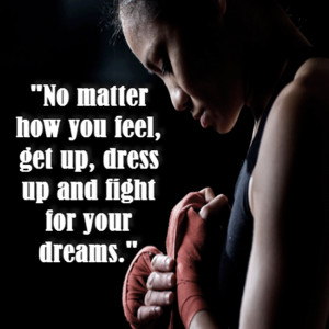 No matter how you feel get up dress up and fight for your dreams