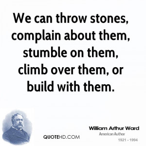 We can throw stones, complain about them, stumble on them, climb over ...
