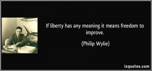 If liberty has any meaning it means freedom to improve. - Philip Wylie