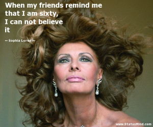 ... am sixty, I can not believe it - Sophia Loren Quotes - StatusMind.com