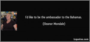 like to be the ambassador to the Bahamas. - Eleanor Mondale