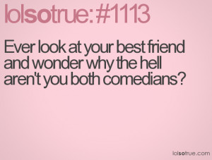 ... at your best friend and wonder why the hell aren't you both comedians
